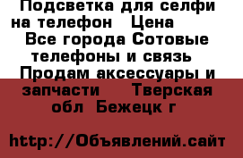 1 Подсветка для селфи на телефон › Цена ­ 990 - Все города Сотовые телефоны и связь » Продам аксессуары и запчасти   . Тверская обл.,Бежецк г.